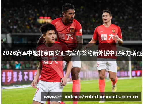 2026赛季中超北京国安正式宣布签约新外援中卫实力增强 2026赛季中超北京国安正式宣布签约新外援中卫实力增强
