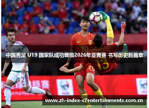中国男足 U19 国家队成功晋级2026年亚青赛 书写历史新篇章 中国男足 U19 国家队成功晋级2026年亚青赛 书写历史新篇章