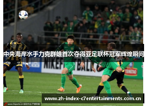 中央海岸水手力克群雄首次夺得亚足联杯冠军辉煌瞬间 中央海岸水手力克群雄首次夺得亚足联杯冠军辉煌瞬间
