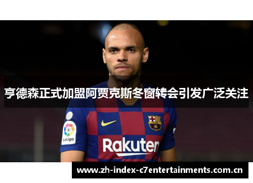 亨德森正式加盟阿贾克斯冬窗转会引发广泛关注 亨德森正式加盟阿贾克斯冬窗转会引发广泛关注