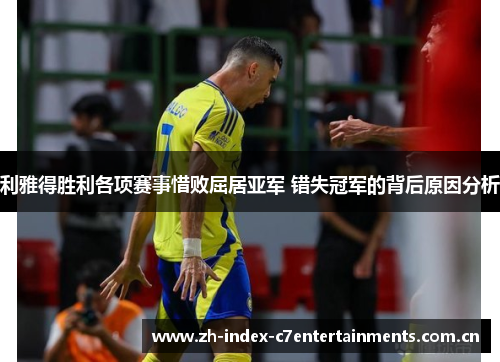 利雅得胜利各项赛事惜败屈居亚军 错失冠军的背后原因分析 利雅得胜利各项赛事惜败屈居亚军 错失冠军的背后原因分析