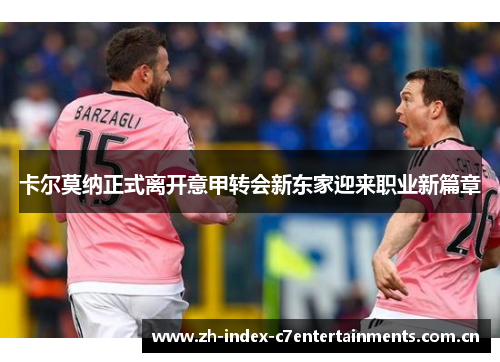 卡尔莫纳正式离开意甲转会新东家迎来职业新篇章 卡尔莫纳正式离开意甲转会新东家迎来职业新篇章