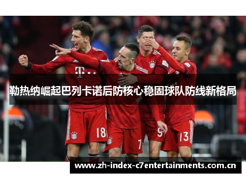 勒热纳崛起巴列卡诺后防核心稳固球队防线新格局 勒热纳崛起巴列卡诺后防核心稳固球队防线新格局