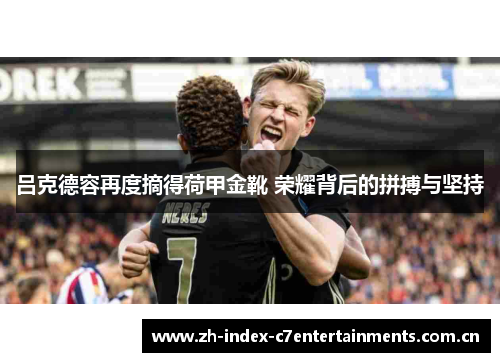 吕克德容再度摘得荷甲金靴 荣耀背后的拼搏与坚持 吕克德容再度摘得荷甲金靴 荣耀背后的拼搏与坚持