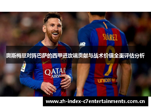 奥斯梅恩对阵巴萨的西甲进攻端贡献与战术价值全面评估分析 奥斯梅恩对阵巴萨的西甲进攻端贡献与战术价值全面评估分析