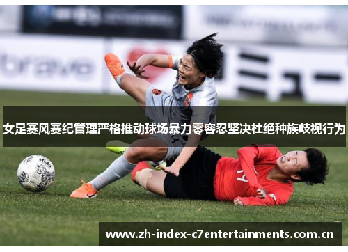 女足赛风赛纪管理严格推动球场暴力零容忍坚决杜绝种族歧视行为 女足赛风赛纪管理严格推动球场暴力零容忍坚决杜绝种族歧视行为