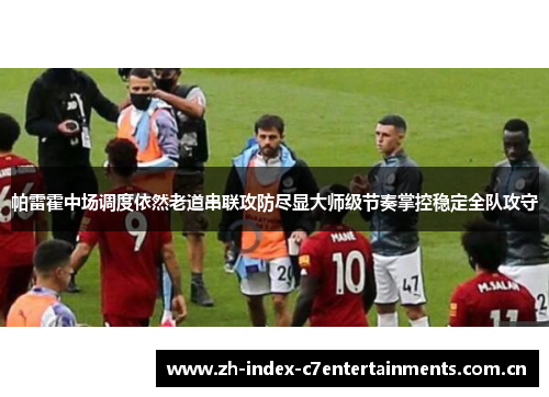帕雷霍中场调度依然老道串联攻防尽显大师级节奏掌控稳定全队攻守 帕雷霍中场调度依然老道串联攻防尽显大师级节奏掌控稳定全队攻守