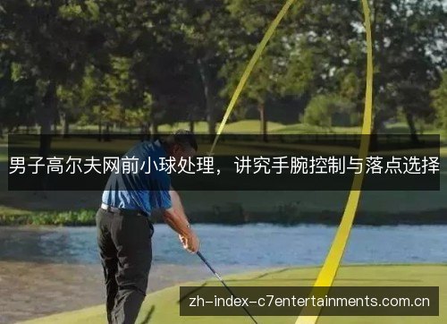 男子高尔夫网前小球处理,讲究手腕控制与落点选择 男子高尔夫网前小球处理,讲究手腕控制与落点选择