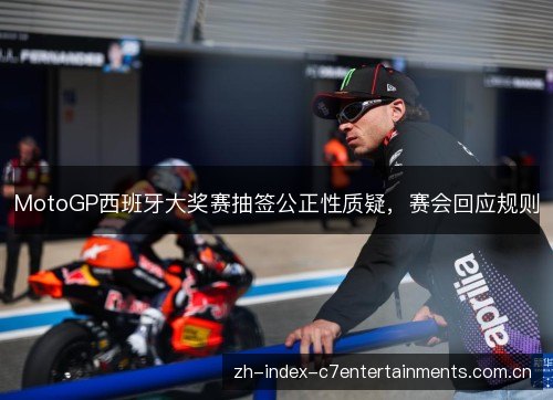 MotoGP西班牙大奖赛抽签公正性质疑,赛会回应规则 MotoGP西班牙大奖赛抽签公正性质疑,赛会回应规则