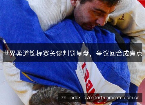 世界柔道锦标赛关键判罚复盘,争议回合成焦点 世界柔道锦标赛关键判罚复盘,争议回合成焦点
