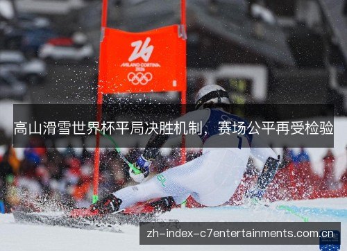 高山滑雪世界杯平局决胜机制,赛场公平再受检验 高山滑雪世界杯平局决胜机制,赛场公平再受检验