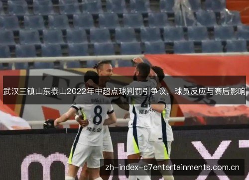 武汉三镇山东泰山2022年中超点球判罚引争议，球员反应与赛后影响
